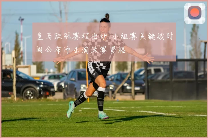 皇马欧冠赛程出炉 小组赛关键战时间公布冲击淘汰赛资格