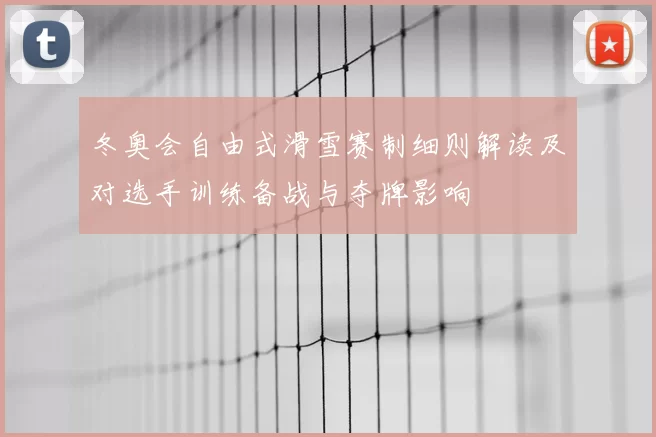 冬奥会自由式滑雪赛制细则解读及对选手训练备战与夺牌影响