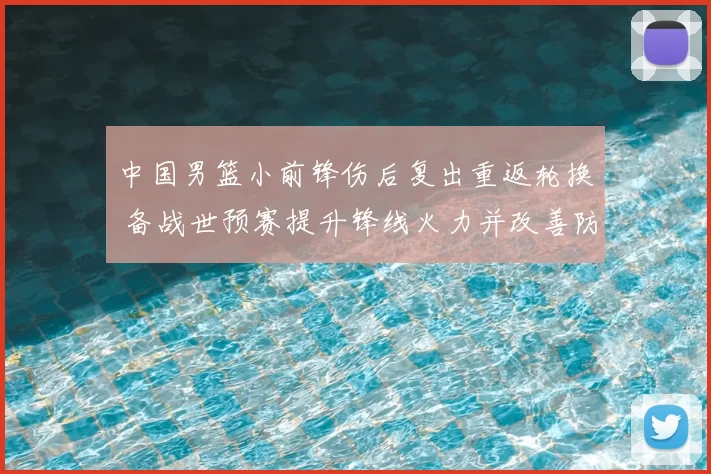 中国男篮小前锋伤后复出重返轮换 备战世预赛提升锋线火力并改善防守