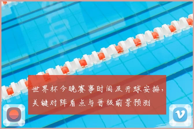 世界杯今晚赛事时间及开球安排,关键对阵看点与晋级前景预测