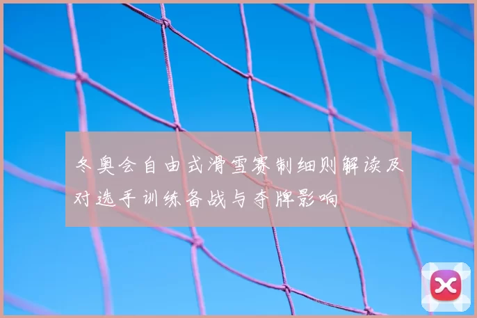 冬奥会自由式滑雪赛制细则解读及对选手训练备战与夺牌影响