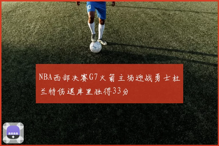 NBA西部决赛G7火箭主场迎战勇士杜兰特伤退库里独得33分