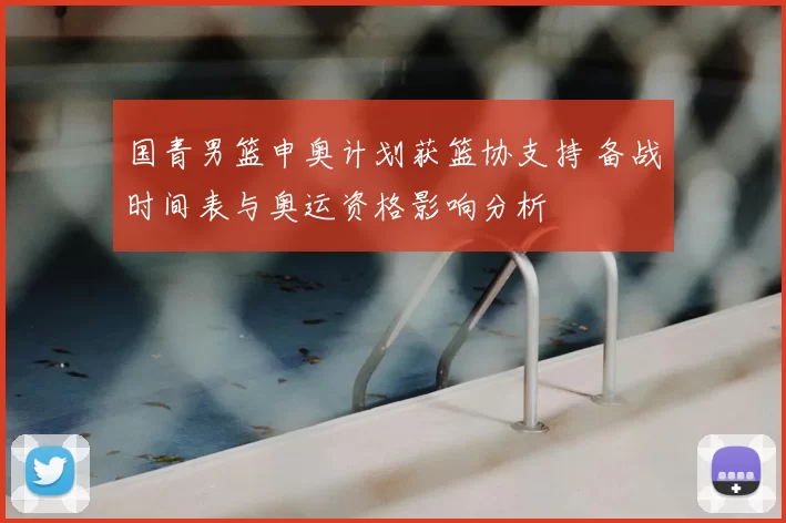 国青男篮申奥计划获篮协支持 备战时间表与奥运资格影响分析