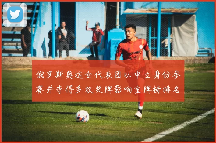 俄罗斯奥运会代表团以中立身份参赛并夺得多枚奖牌影响金牌榜排名