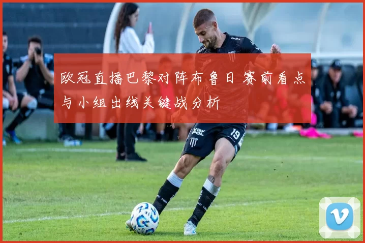 欧冠直播巴黎对阵布鲁日 赛前看点与小组出线关键战分析