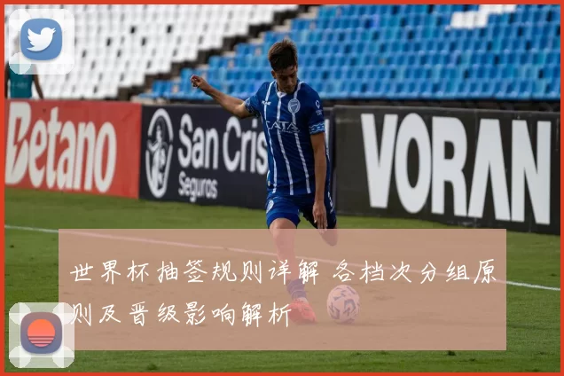 世界杯抽签规则详解 各档次分组原则及晋级影响解析