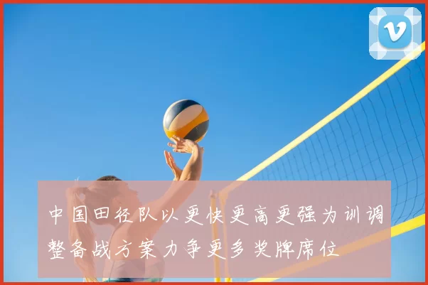 中国田径队以更快更高更强为训调整备战方案力争更多奖牌席位