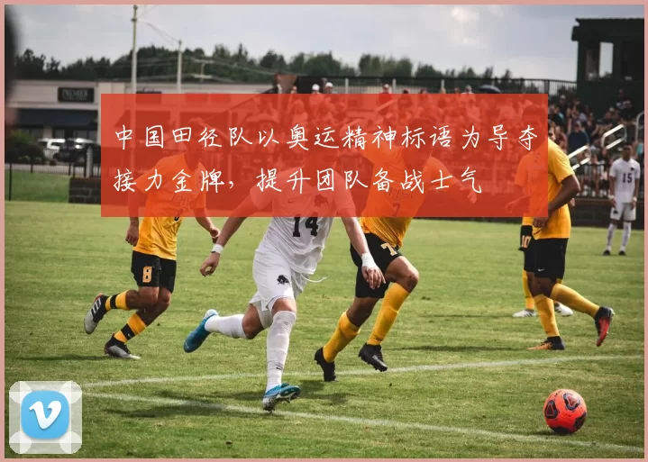 中国田径队以奥运精神标语为导夺接力金牌,提升团队备战士气