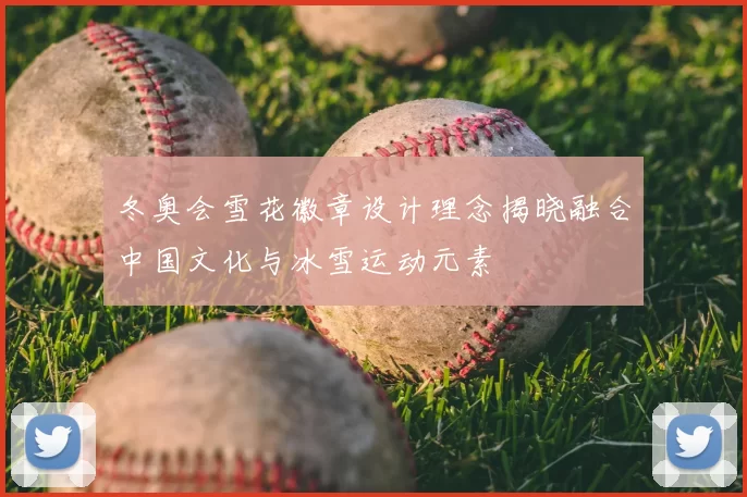 冬奥会雪花徽章设计理念揭晓融合中国文化与冰雪运动元素