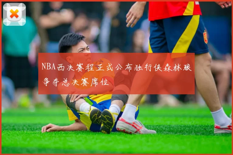 NBA西决赛程正式公布独行侠森林狼争夺总决赛席位