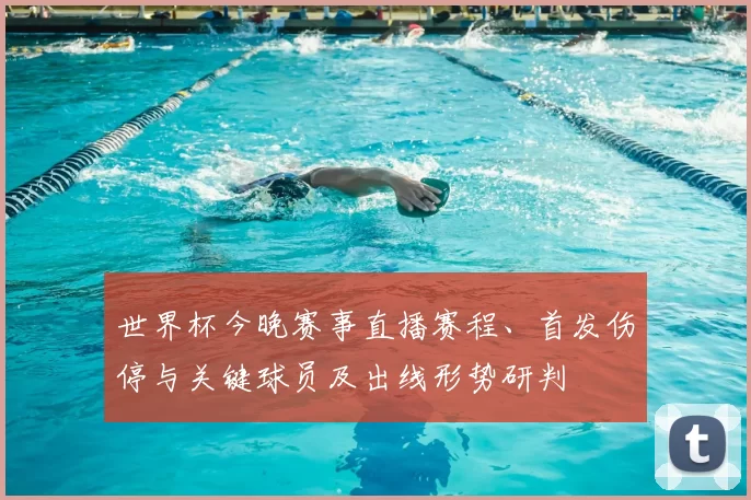 世界杯今晚赛事直播赛程、首发伤停与关键球员及出线形势研判