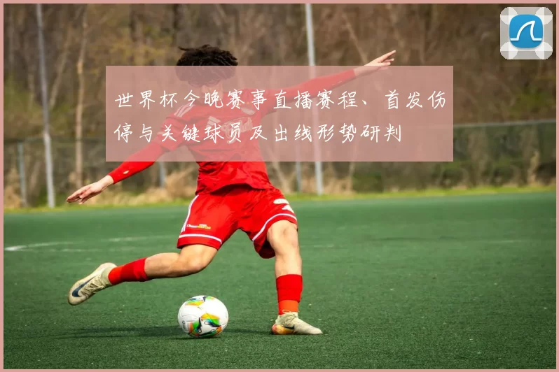 世界杯今晚赛事直播赛程、首发伤停与关键球员及出线形势研判