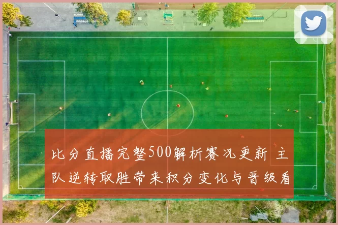 比分直播完整500解析赛况更新 主队逆转取胜带来积分变化与晋级看点