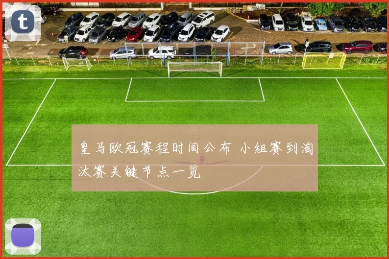 皇马欧冠赛程时间公布 小组赛到淘汰赛关键节点一览