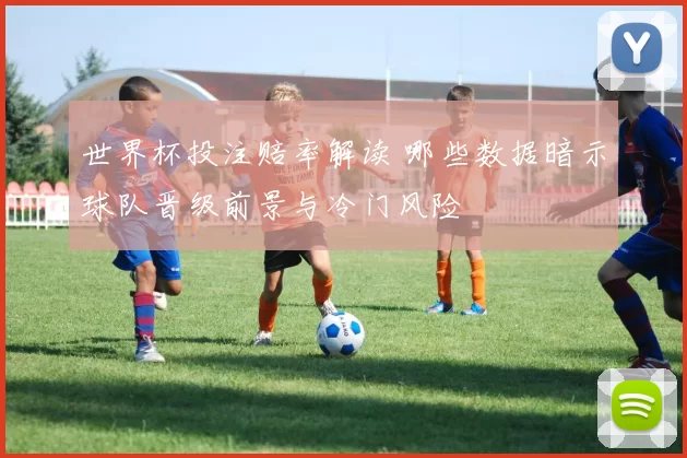 世界杯投注赔率解读 哪些数据暗示球队晋级前景与冷门风险