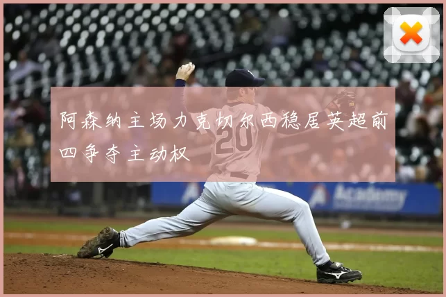 阿森纳主场力克切尔西稳居英超前四争夺主动权