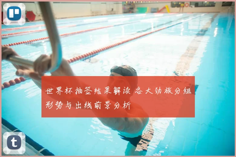 世界杯抽签结果解读 各大劲旅分组形势与出线前景分析