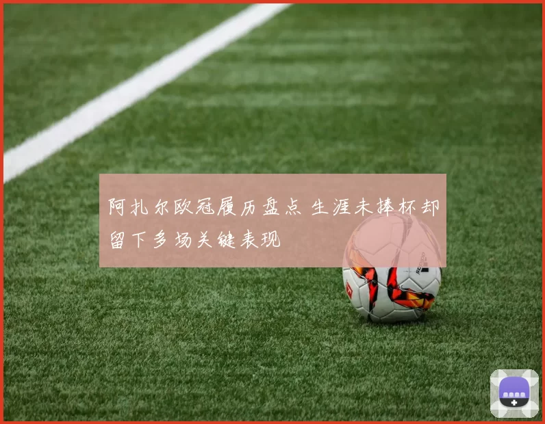 阿扎尔欧冠履历盘点 生涯未捧杯却留下多场关键表现