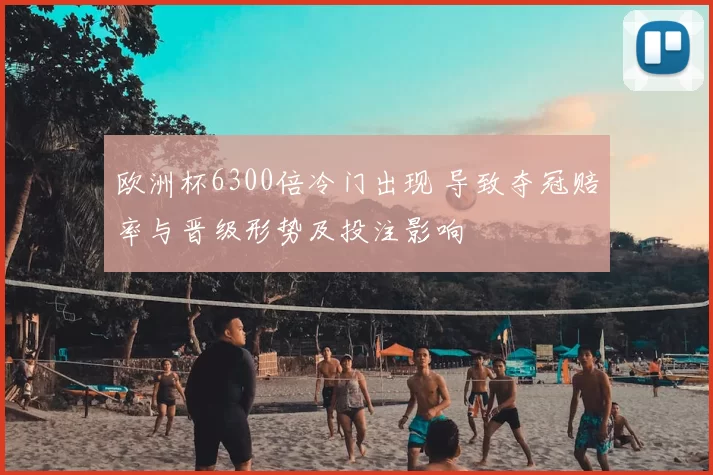 欧洲杯6300倍冷门出现 导致夺冠赔率与晋级形势及投注影响