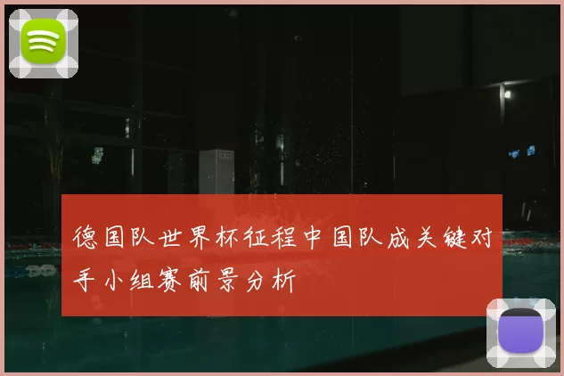 德国队世界杯征程中国队成关键对手小组赛前景分析