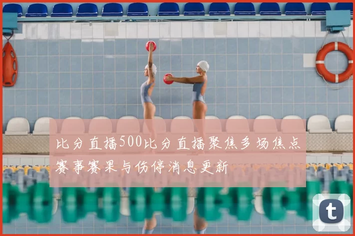比分直播500比分直播聚焦多场焦点赛事赛果与伤停消息更新