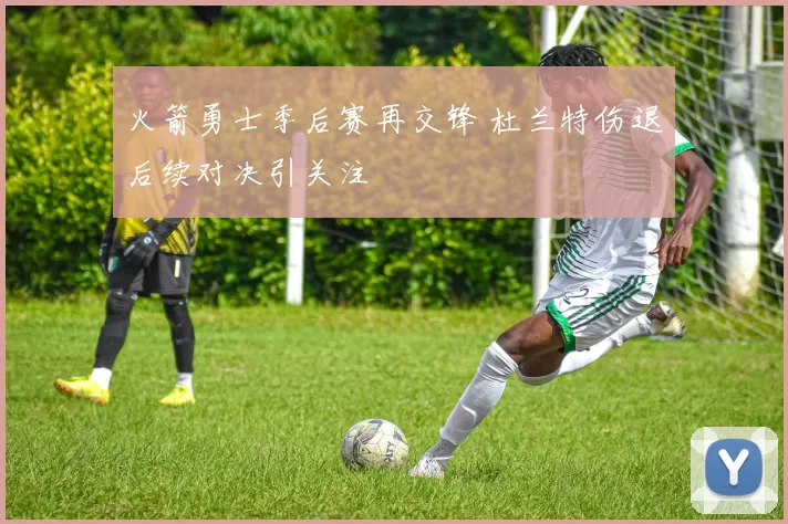 火箭勇士季后赛再交锋 杜兰特伤退后续对决引关注