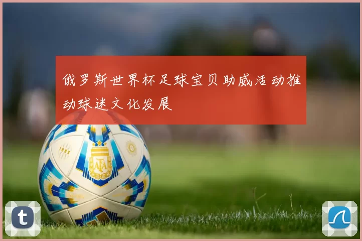 俄罗斯世界杯足球宝贝助威活动推动球迷文化发展