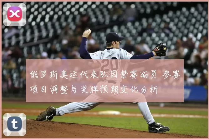 俄罗斯奥运代表队因禁赛减员 参赛项目调整与奖牌预期变化分析