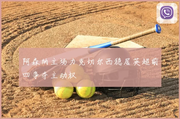 阿森纳主场力克切尔西稳居英超前四争夺主动权