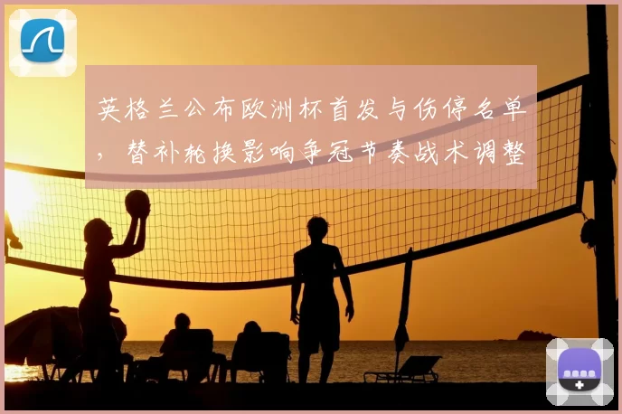 英格兰公布欧洲杯首发与伤停名单,替补轮换影响争冠节奏战术调整