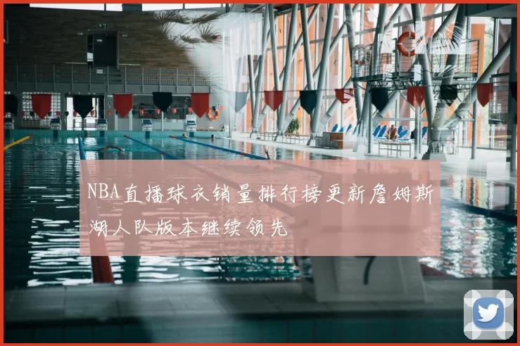 NBA直播球衣销量排行榜更新詹姆斯湖人队版本继续领先