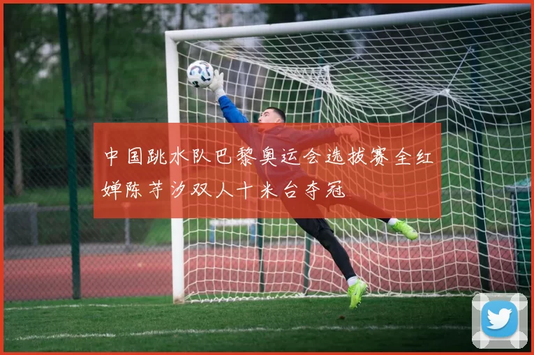 中国跳水队巴黎奥运会选拔赛全红婵陈芋汐双人十米台夺冠