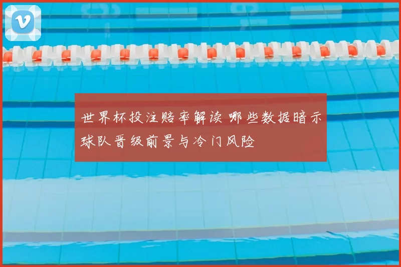 世界杯投注赔率解读 哪些数据暗示球队晋级前景与冷门风险