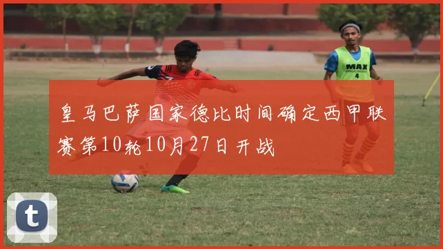 皇马巴萨国家德比时间确定西甲联赛第10轮10月27日开战