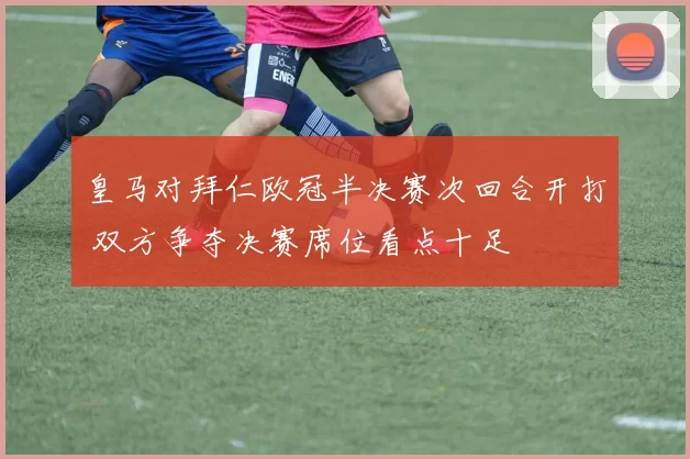 皇马对拜仁欧冠半决赛次回合开打 双方争夺决赛席位看点十足