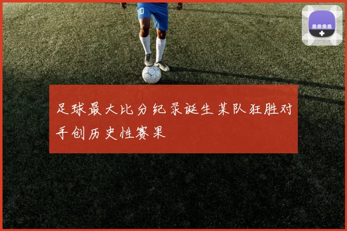 足球最大比分纪录诞生某队狂胜对手创历史性赛果