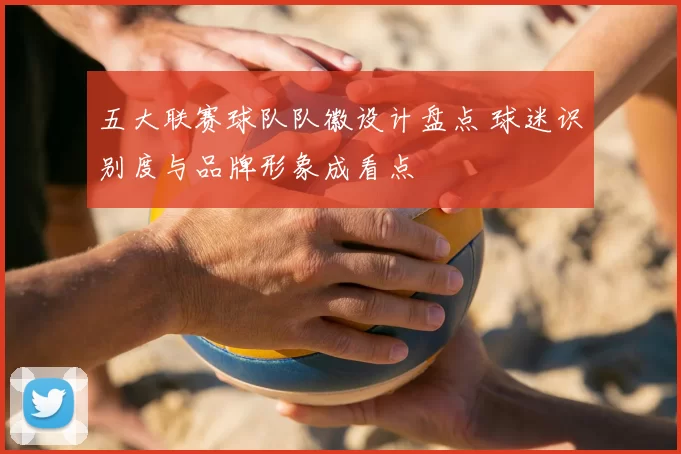 五大联赛球队队徽设计盘点 球迷识别度与品牌形象成看点