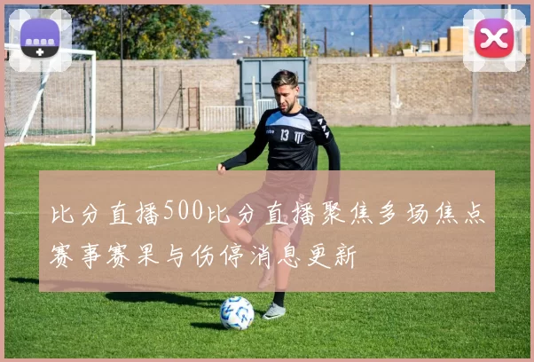 比分直播500比分直播聚焦多场焦点赛事赛果与伤停消息更新