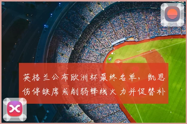 英格兰公布欧洲杯最终名单,凯恩伤停缺席或削弱锋线火力并促替补提升