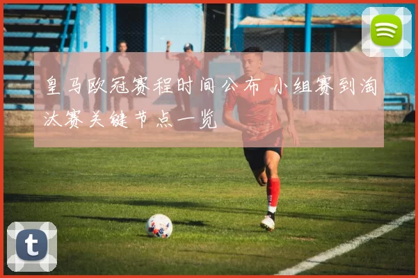 皇马欧冠赛程时间公布 小组赛到淘汰赛关键节点一览