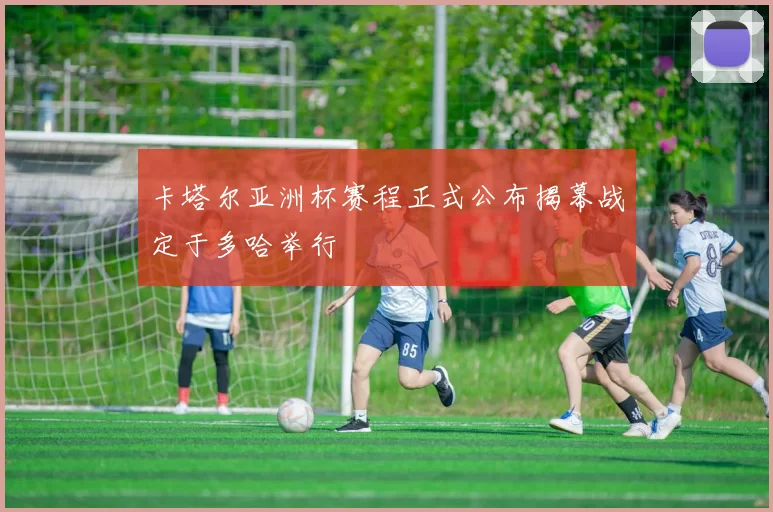 卡塔尔亚洲杯赛程正式公布揭幕战定于多哈举行