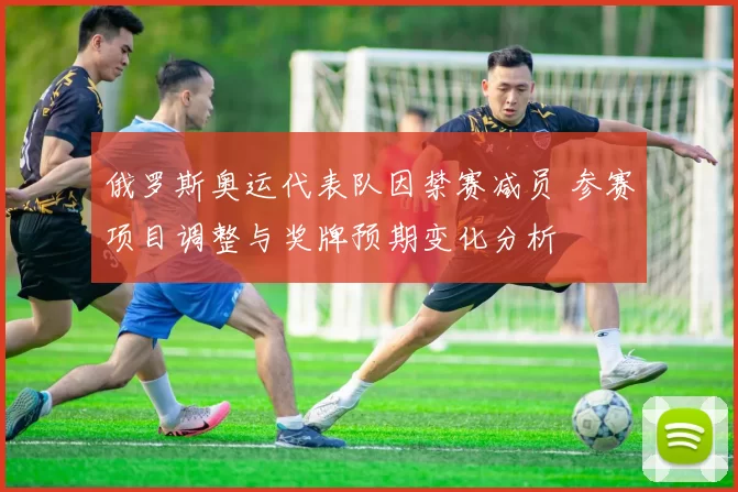 俄罗斯奥运代表队因禁赛减员 参赛项目调整与奖牌预期变化分析