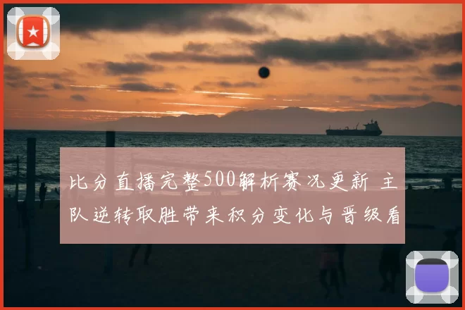比分直播完整500解析赛况更新 主队逆转取胜带来积分变化与晋级看点