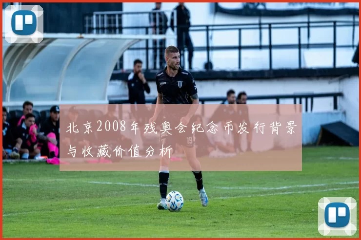 北京2008年残奥会纪念币发行背景与收藏价值分析