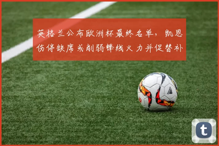 英格兰公布欧洲杯最终名单,凯恩伤停缺席或削弱锋线火力并促替补提升