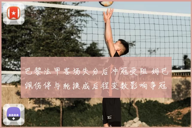 巴黎法甲客场失分后冲冠受阻 姆巴佩伤停与轮换成后程变数影响争冠