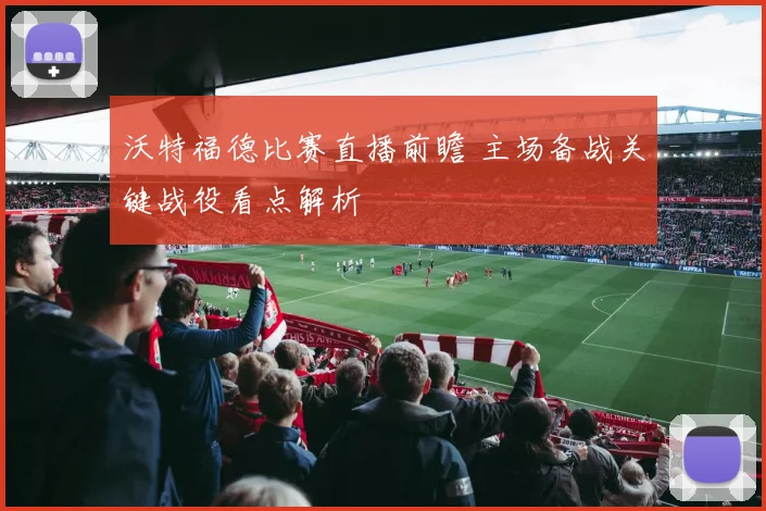 沃特福德比赛直播前瞻 主场备战关键战役看点解析