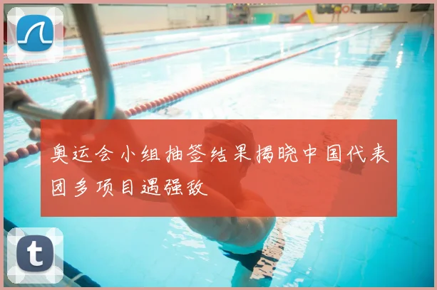 奥运会小组抽签结果揭晓中国代表团多项目遇强敌
