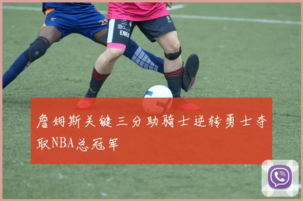 詹姆斯关键三分助骑士逆转勇士夺取NBA总冠军