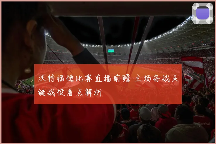 沃特福德比赛直播前瞻 主场备战关键战役看点解析